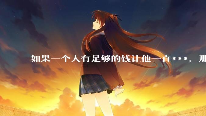如果一个人有足够的钱让他一直***，那毒品对他的身体还有害吗？