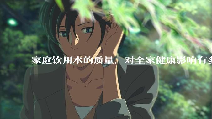 家庭饮用水的质量，对全家健康影响有多大？