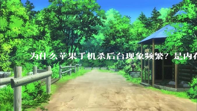 为什么苹果手机杀后台现象频繁？是内存不够、后台管理严格还是其他原因呢？